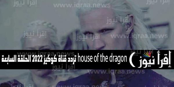 تردد قناة كوكيز 2022 لمتابعة الحلقة السابعة من house of the dragon حصرياً